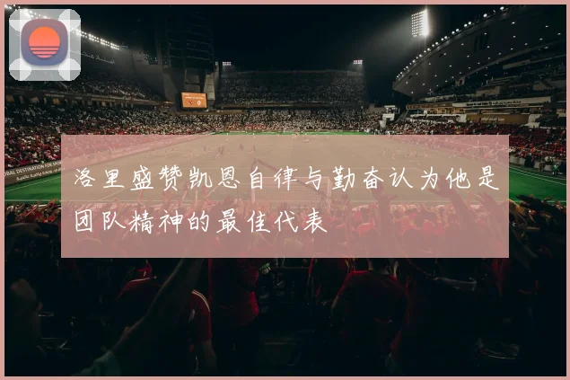 洛里盛赞凯恩自律与勤奋认为他是团队精神的最佳代表