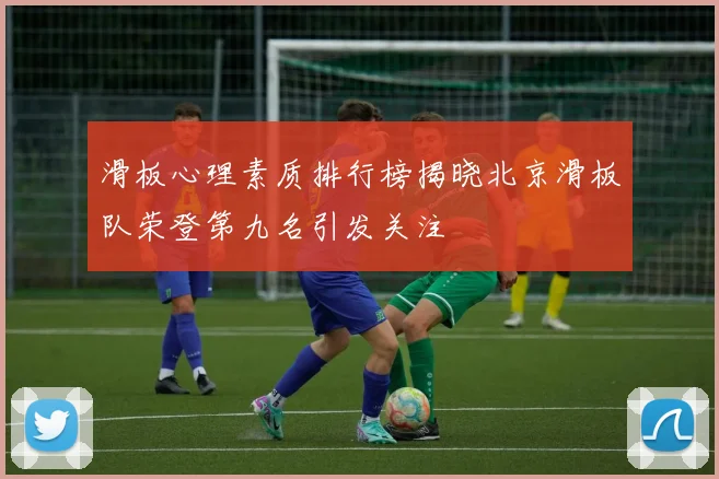 滑板心理素质排行榜揭晓北京滑板队荣登第九名引发关注