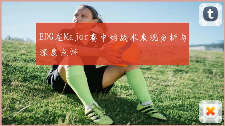 EDG在Major赛中的战术表现分析与深度点评