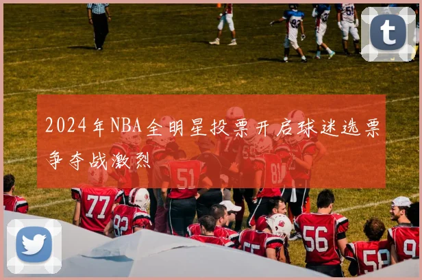 2024年NBA全明星投票开启球迷选票争夺战激烈