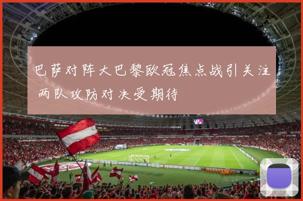 巴萨对阵大巴黎欧冠焦点战引关注 两队攻防对决受期待