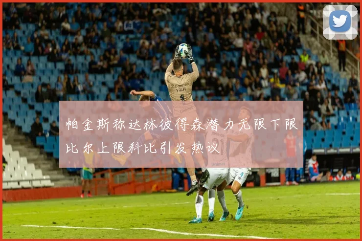 帕金斯称达林彼得森潜力无限下限比尔上限科比引发热议
