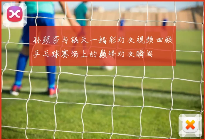 孙颖莎与钱天一精彩对决视频回顾乒乓球赛场上的巅峰对决瞬间