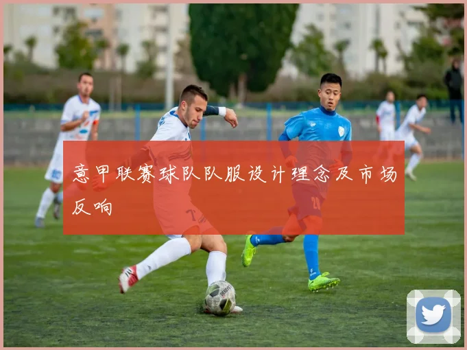 意甲联赛球队队服设计理念及市场反响