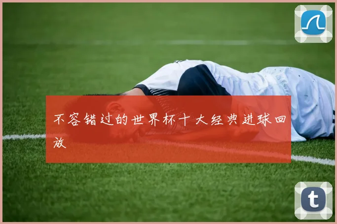 不容错过的世界杯十大经典进球回放